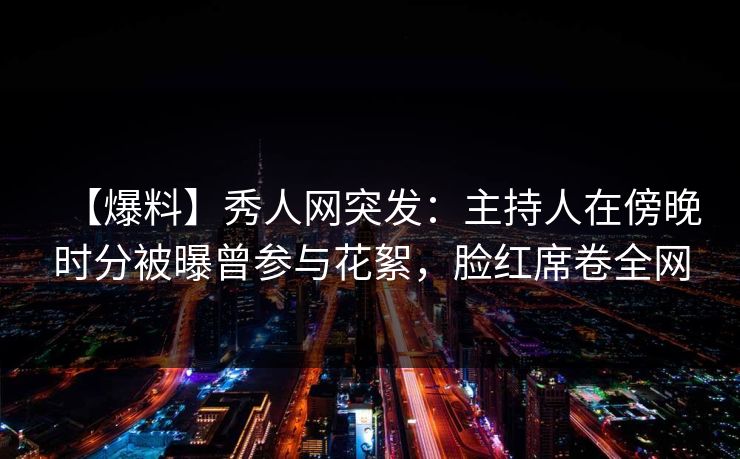 【爆料】秀人网突发：主持人在傍晚时分被曝曾参与花絮，脸红席卷全网
