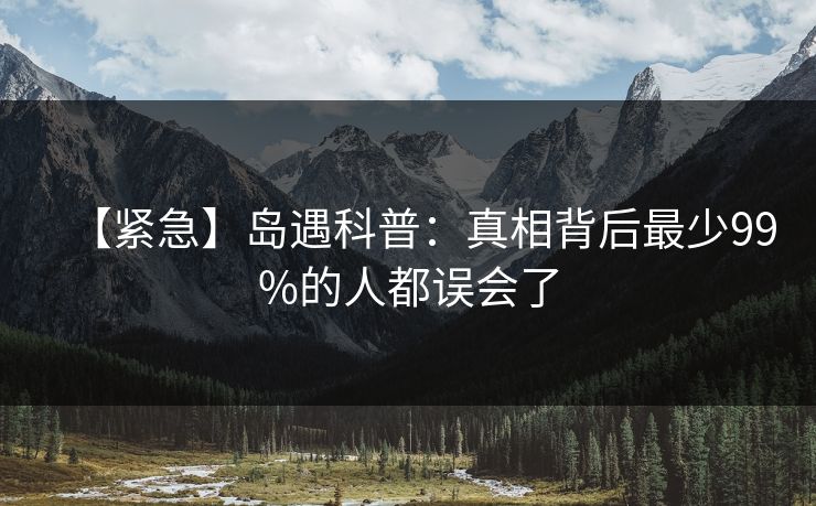 【紧急】岛遇科普：真相背后最少99%的人都误会了