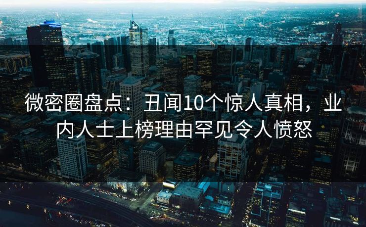 微密圈盘点：丑闻10个惊人真相，业内人士上榜理由罕见令人愤怒