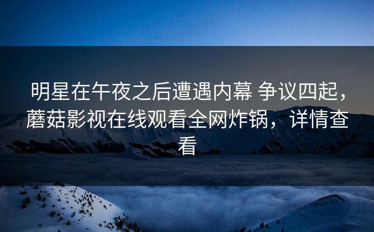 明星在午夜之后遭遇内幕 争议四起，蘑菇影视在线观看全网炸锅，详情查看