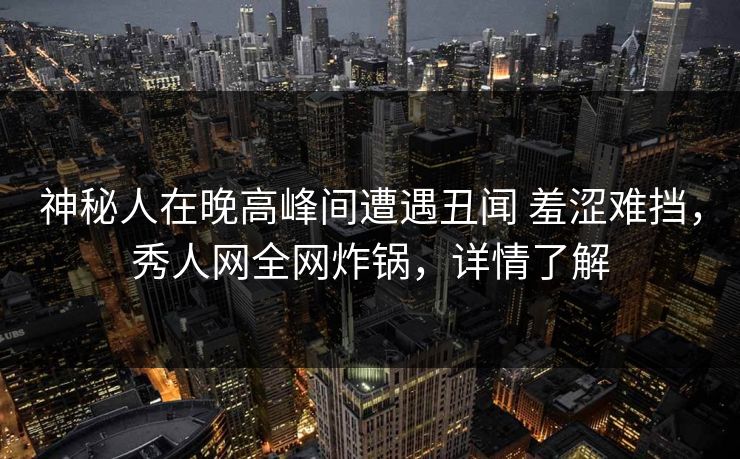 神秘人在晚高峰间遭遇丑闻 羞涩难挡,秀人网全网炸锅,详情了解 神秘人在晚高峰间遭遇丑闻 羞涩难挡,秀人网全网炸锅,详情了解