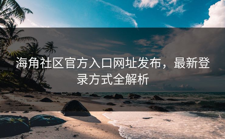 海角社区官方入口网址发布,最新登录方式全解析 海角社区官方入口网址发布,最新登录方式全解析
