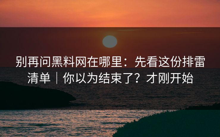 别再问黑料网在哪里:先看这份排雷清单|你以为结束了?才刚开始 别再问黑料网在哪里:先看这份排雷清单|你以为结束了?才刚开始