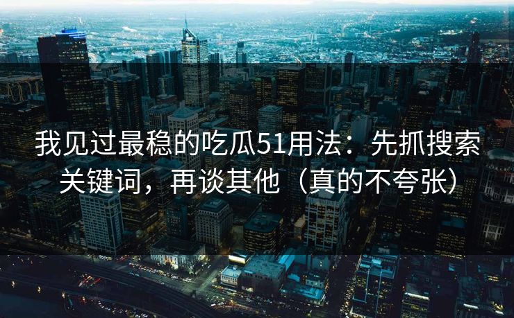 我见过最稳的吃瓜51用法：先抓搜索关键词，再谈其他（真的不夸张）