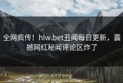 全网疯传！hlw.bet丑闻每日更新，震撼网红秘闻评论区炸了