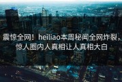 震惊全网！heiliao本周秘闻全网炸裂，惊人圈内人真相让人真相大白