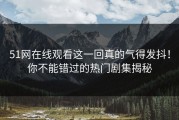 51网在线观看这一回真的气得发抖！你不能错过的热门剧集揭秘