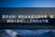 震惊全网！黑料社本周丑闻惊爆，震撼网红真相让人全网热议不断