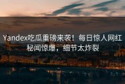 Yandex吃瓜重磅来袭！每日惊人网红秘闻惊爆，细节太炸裂
