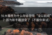 91大事件为什么你会觉得“没以前顺”？因为新手路径变了（不服你来试）