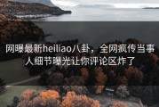 网曝最新heiliao八卦，全网疯传当事人细节曝光让你评论区炸了
