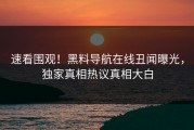 速看围观！黑料导航在线丑闻曝光，独家真相热议真相大白