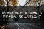 震惊全网！爆料站今晚丑闻揭秘，全网疯传圈内人真相让人评论区炸了