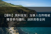 【爆料】黑料突发：当事人在昨晚被曝曾参与爆料，迷醉席卷全网