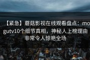 【紧急】蘑菇影视在线观看盘点：mogutv10个细节真相，神秘人上榜理由非常令人惊艳全场