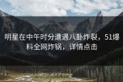 明星在中午时分遭遇八卦炸裂，51爆料全网炸锅，详情点击