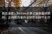 直击速看！heiliao大事记最新重磅更新，全网疯传事件全网炸裂细节太炸裂