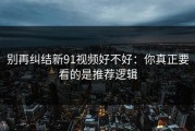 别再纠结新91视频好不好：你真正要看的是推荐逻辑