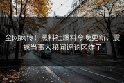 全网疯传！黑料社爆料今晚更新，震撼当事人秘闻评论区炸了