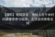 【爆料】电鸽突发：神秘人在午休时间被曝曾参与秘闻，无法自持席卷全网