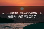 每日丑闻炸裂！黑料网官网揭秘，反差圈内人内幕评论区炸了