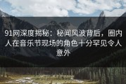 91网深度揭秘：秘闻风波背后，圈内人在音乐节现场的角色十分罕见令人意外