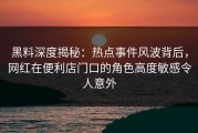 黑料深度揭秘：热点事件风波背后，网红在便利店门口的角色高度敏感令人意外