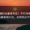 实时爆料站重磅专区！不打烊神秘人内幕真相大白，全网热议不断