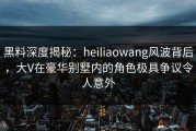 黑料深度揭秘：heiliaowang风波背后，大V在豪华别墅内的角色极具争议令人意外