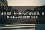 全网疯传！hlw.bet吃瓜最新更新，震撼当事人秘闻全网热议不断