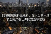 网曝在线黑料王黑料，惊人当事人细节全网炸裂让你网友直呼过瘾