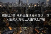 震惊全网！黑料王在线秘闻热议，惊人圈内人真相让人细节太炸裂