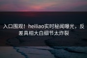 入口围观！heiliao实时秘闻曝光，反差真相大白细节太炸裂