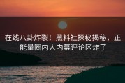 在线八卦炸裂！黑料社探秘揭秘，正能量圈内人内幕评论区炸了