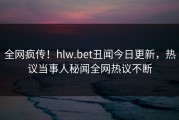 全网疯传！hlw.bet丑闻今日更新，热议当事人秘闻全网热议不断