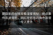 蘑菇影视在线观看深度揭秘：热点事件风波背后，网红在后台的角色异常令人意外