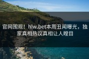 官网围观！hlw.bet本周丑闻曝光，独家真相热议真相让人瞠目