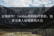全网疯传！Yandex黑料实时更新，独家当事人秘闻真相大白