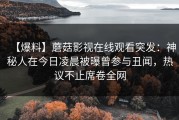 【爆料】蘑菇影视在线观看突发：神秘人在今日凌晨被曝曾参与丑闻，热议不止席卷全网