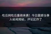 吃瓜网吃瓜重磅来袭！今日震撼当事人秘闻揭秘，评论区炸了
