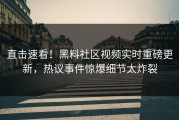 直击速看！黑料社区视频实时重磅更新，热议事件惊爆细节太炸裂