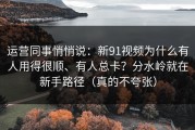 运营同事悄悄说：新91视频为什么有人用得很顺、有人总卡？分水岭就在新手路径（真的不夸张）