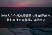 神秘人在今日凌晨遭遇八卦 羞涩难挡，魅影直播全网炸锅，详情点击