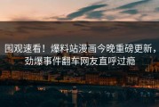 围观速看！爆料站漫画今晚重磅更新，劲爆事件翻车网友直呼过瘾
