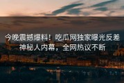 今晚震撼爆料！吃瓜网独家曝光反差神秘人内幕，全网热议不断