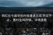 网红在今晨早些时候遭遇丑闻 热议不止，黑料全网炸锅，详情速看