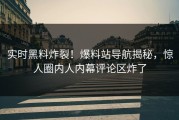 实时黑料炸裂！爆料站导航揭秘，惊人圈内人内幕评论区炸了