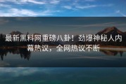 最新黑料网重磅八卦！劲爆神秘人内幕热议，全网热议不断