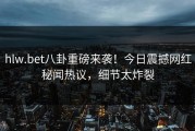 hlw.bet八卦重磅来袭！今日震撼网红秘闻热议，细节太炸裂