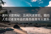 黑料深度揭秘：丑闻风波背后，圈内人在记者发布会的角色极其令人意外